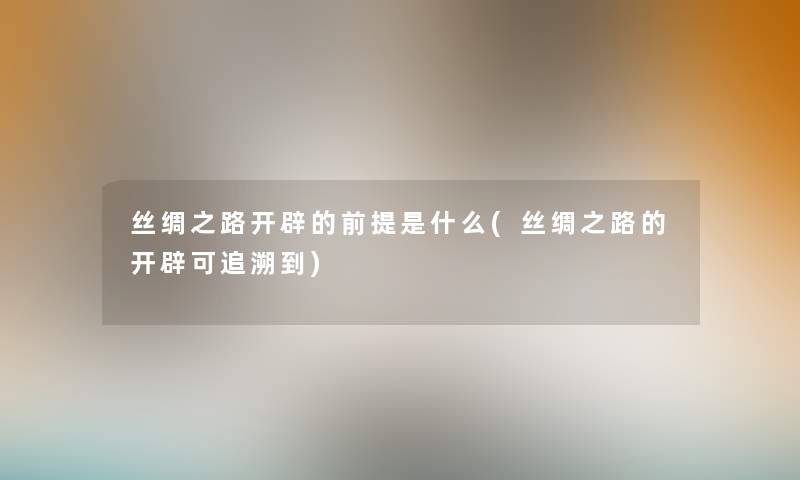 丝绸之路开辟的前提是什么(丝绸之路的开辟可追溯到)