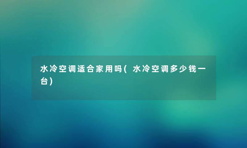 水冷空调适合家用吗(水冷空调多少钱一台)