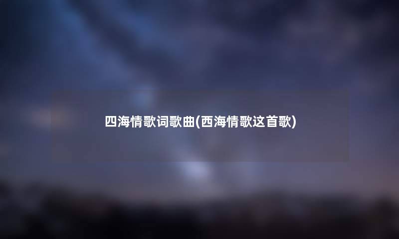 四海情歌词歌曲(西海情歌这首歌)