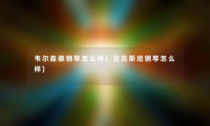 韦尔森德钢琴怎么样(贝克斯坦钢琴怎么样)