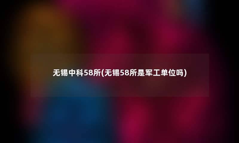 无锡中科58所(无锡58所是军工单位吗)