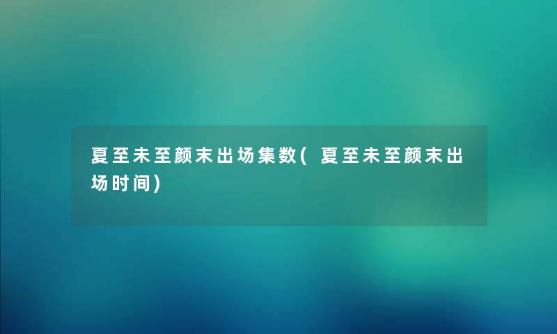 夏至未至颜末出场集数(夏至未至颜末出场时间)