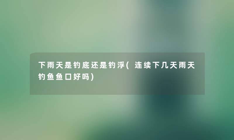 下雨天是钓底还是钓浮(连续下几天雨天钓鱼鱼口好吗)