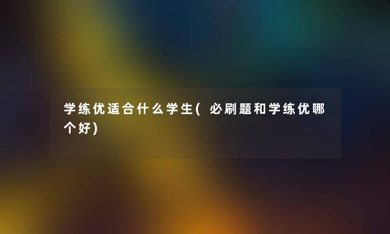 学练优适合什么学生(必刷题和学练优哪个好)