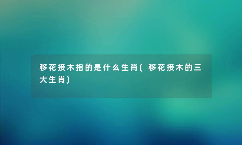 移花接木指的是什么生肖(移花接木的三大生肖)