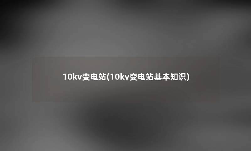 10kv变电站(10kv变电站基本知识)