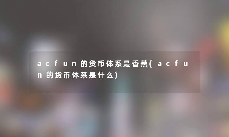 acfun的货币体系是香蕉(acfun的货币体系是什么)