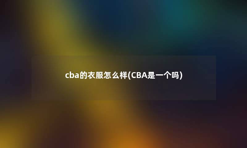 cba的衣服怎么样(CBA是一个吗)