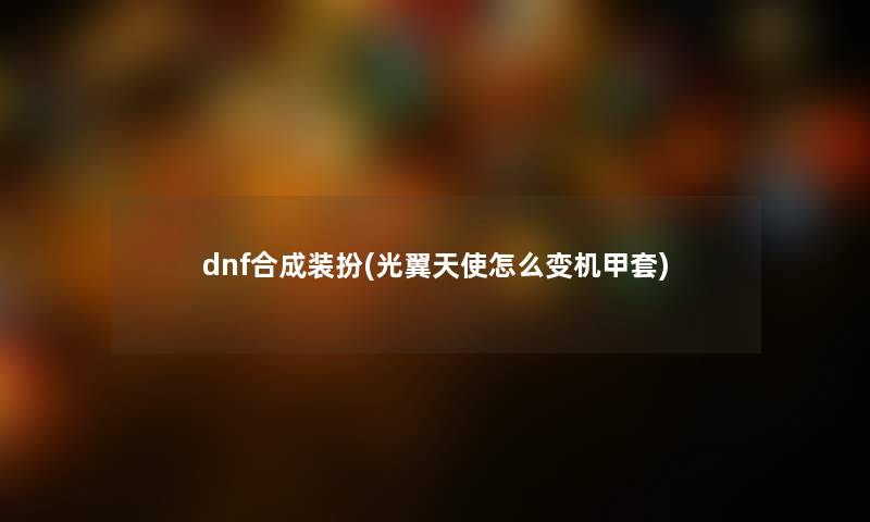 dnf合成装扮(光翼天使怎么变机甲套)