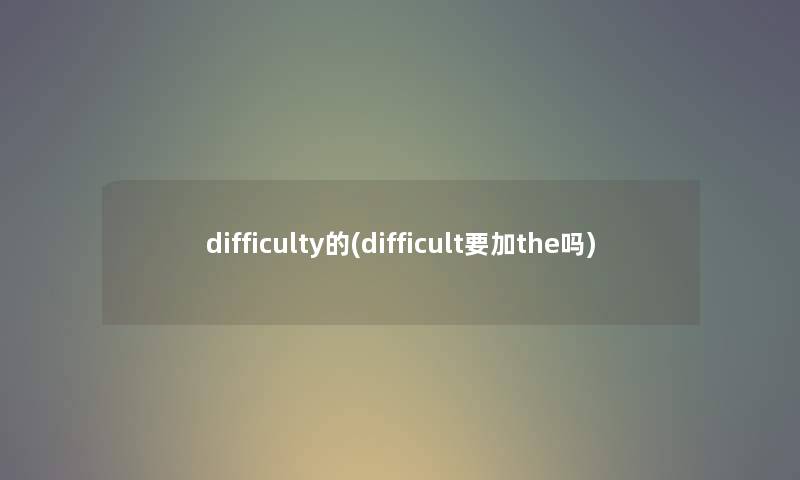 difficulty的(difficult要加the吗)