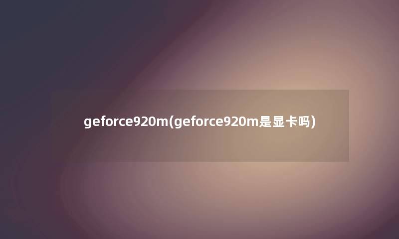 geforce920m(geforce920m是显卡吗)