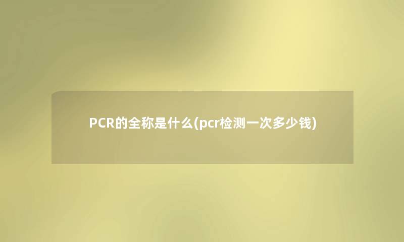 PCR的全称是什么(pcr检测一次多少钱)