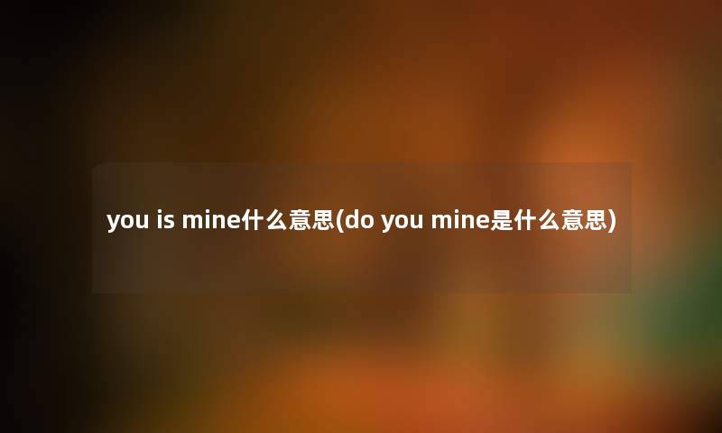 you is mine什么意思(do you mine是什么意思)