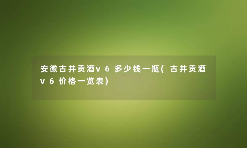 安徽古井贡酒v6多少钱一瓶(古井贡酒v6价格一览表)