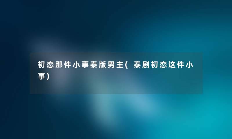 初恋那件小事泰版男主(泰剧初恋这件小事)