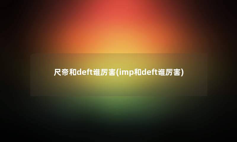 尺帝和deft谁厉害(imp和deft谁厉害)