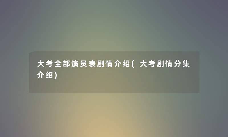 大考整理的演员表剧情介绍(大考剧情分集介绍)