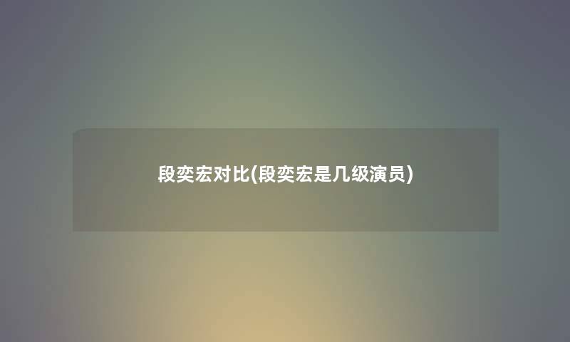 段奕宏对比(段奕宏是几级演员)