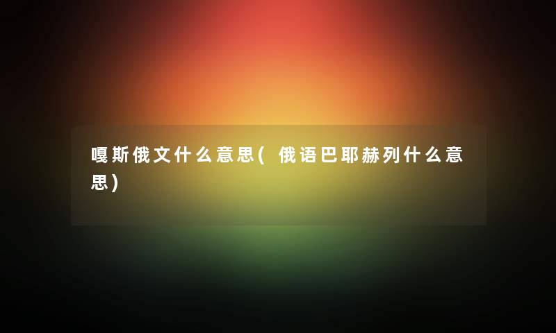 嘎斯俄文什么意思(俄语巴耶赫列什么意思)