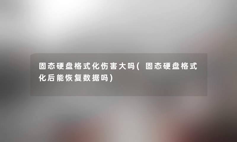 固态硬盘格式化伤害大吗(固态硬盘格式化后能恢复数据吗)