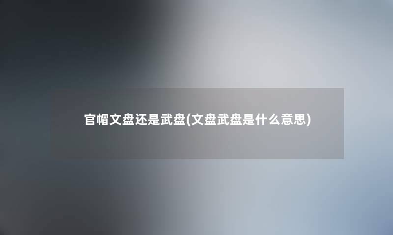 官帽文盘还是武盘(文盘武盘是什么意思)