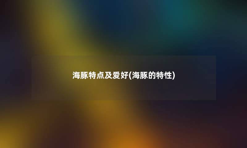 海豚特点及爱好(海豚的特性) 海豚特点及爱好(海豚的特性)