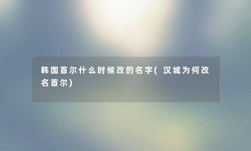 韩国首尔什么时候改的名字(汉城为何改名首尔)