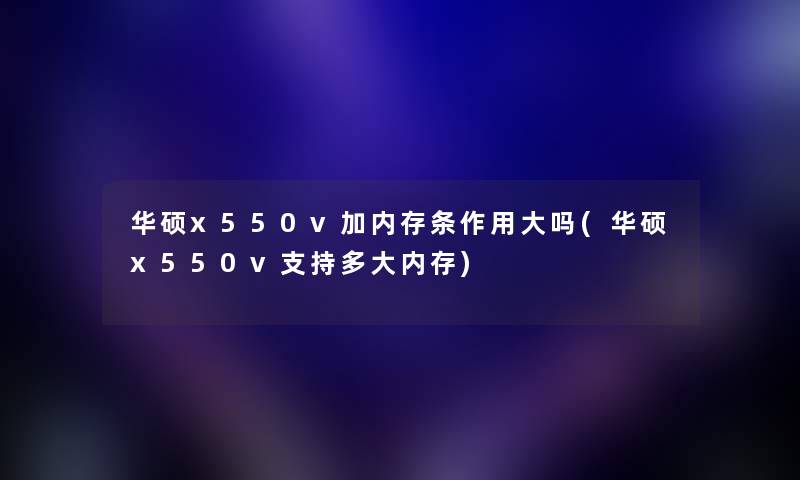 华硕x550v加内存条作用大吗(华硕x550v支持多大内存)