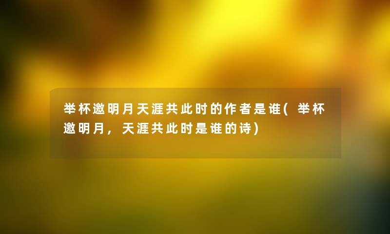 举杯邀明月天涯共要说的是谁(举杯邀明月,天涯共要说是谁的诗)