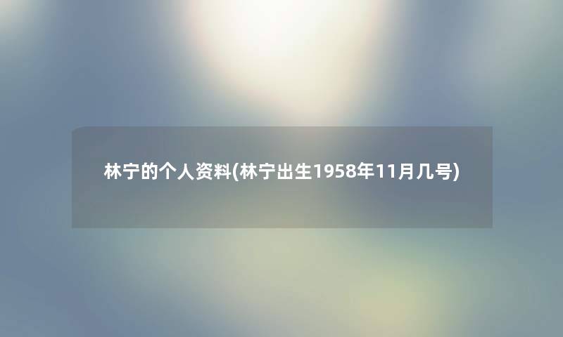 林宁的个人资料(林宁出生1958年11月几号)