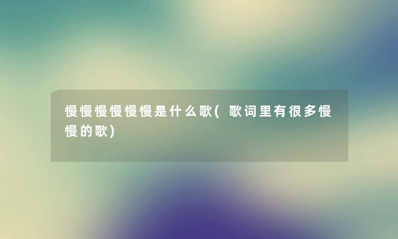 慢慢慢慢慢慢是什么歌(歌词里有很多慢慢的歌)