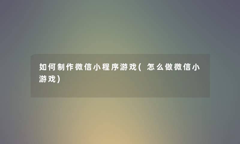 如何制作微信小程序游戏(怎么做微信小游戏)