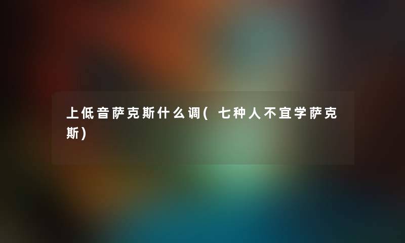 上低音萨克斯什么调(七种人不宜学萨克斯)