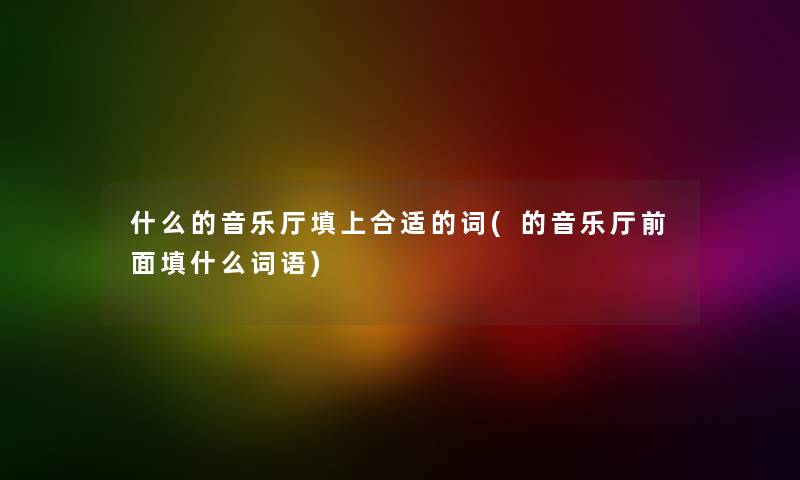 什么的音乐厅填上合适的词(的音乐厅前面填什么词语)