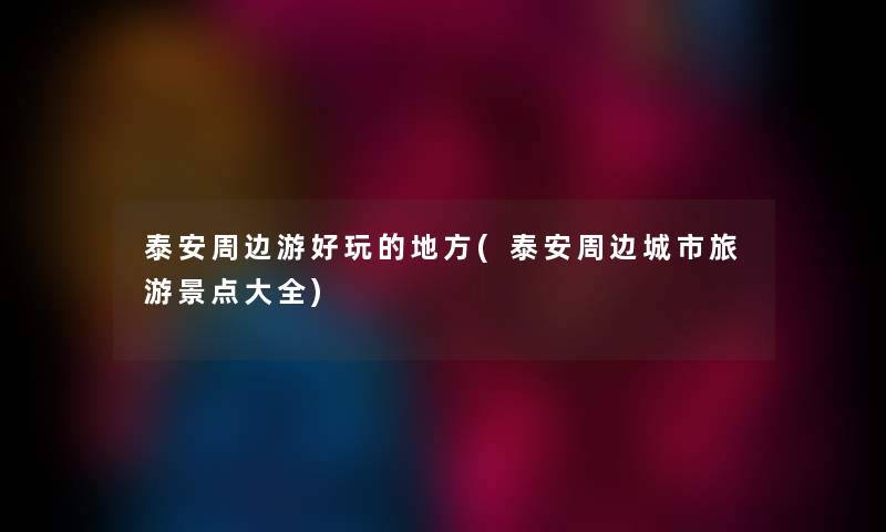 泰安周边游好玩的地方(泰安周边城市旅游景点大全)