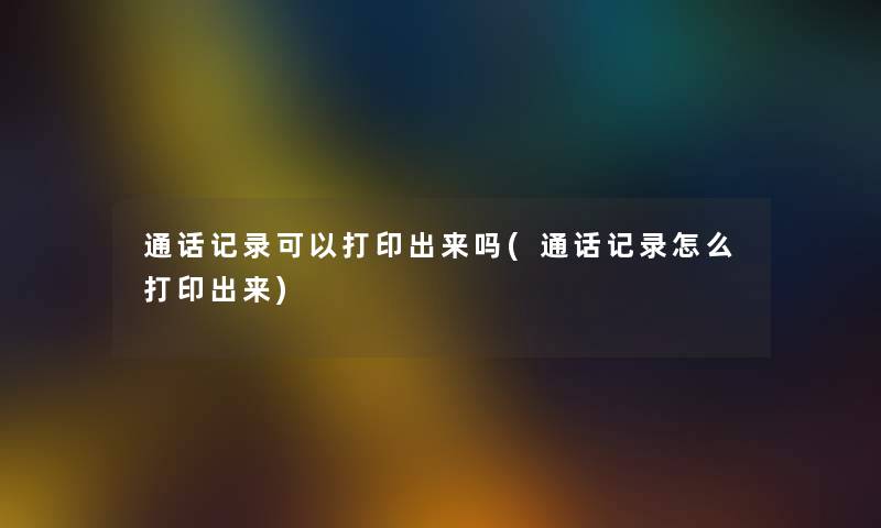 通话记录可以打印出来吗(通话记录怎么打印出来)