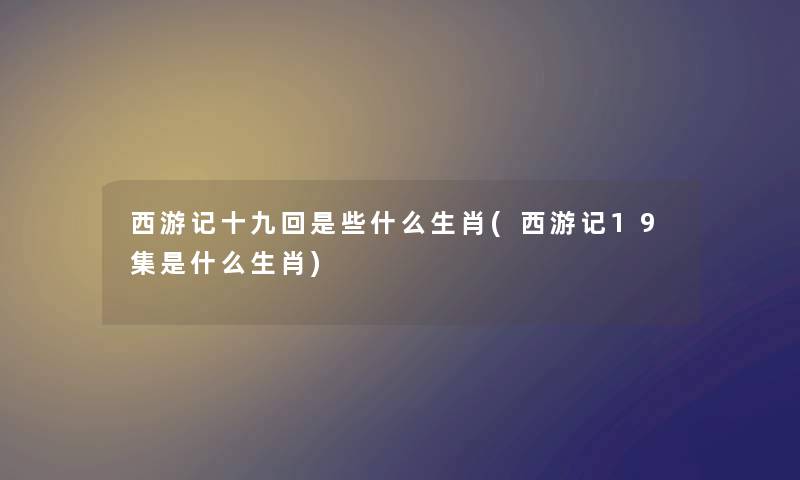 西游记十九回是些什么生肖(西游记19集是什么生肖)