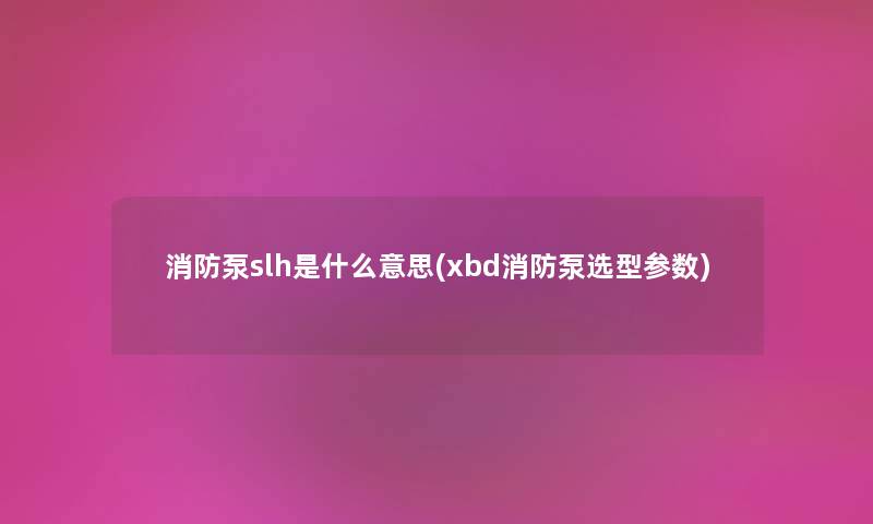 消防泵slh是什么意思(xbd消防泵选型参数)