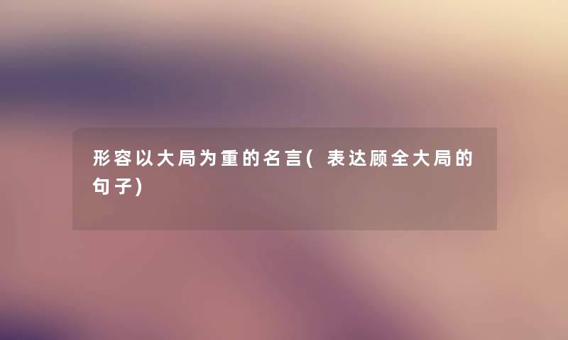 形容以大局为重的名言(表达顾全大局的句子)