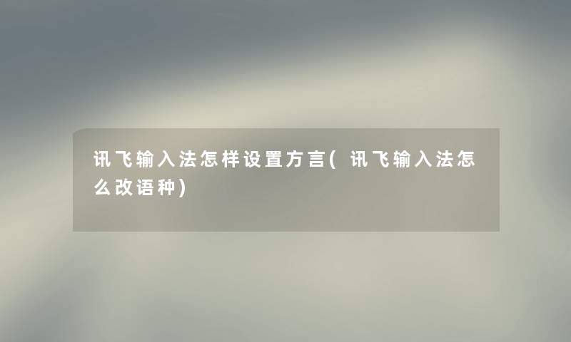 讯飞输入法怎样设置方言(讯飞输入法怎么改语种)