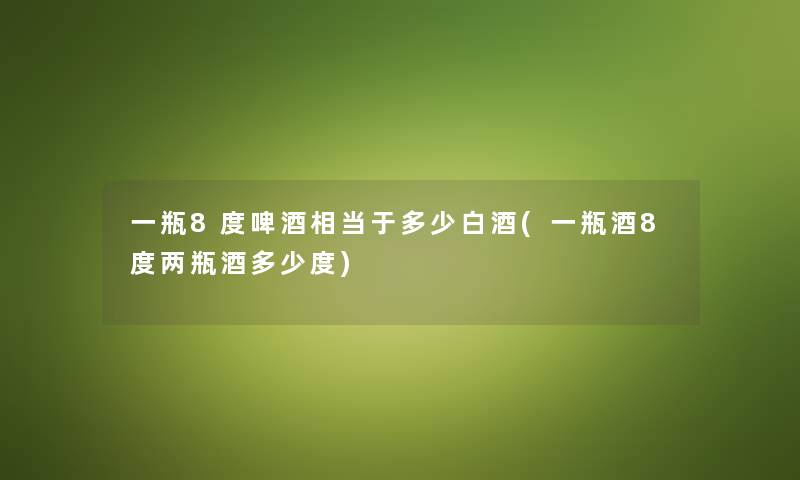 一瓶8度啤酒相当于多少白酒(一瓶酒8度两瓶酒多少度)