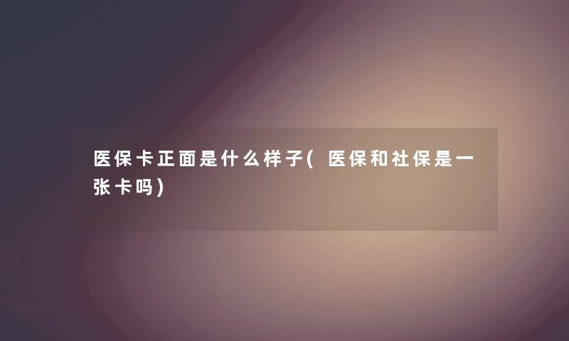 医保卡正面是什么样子(医保和社保是一张卡吗)