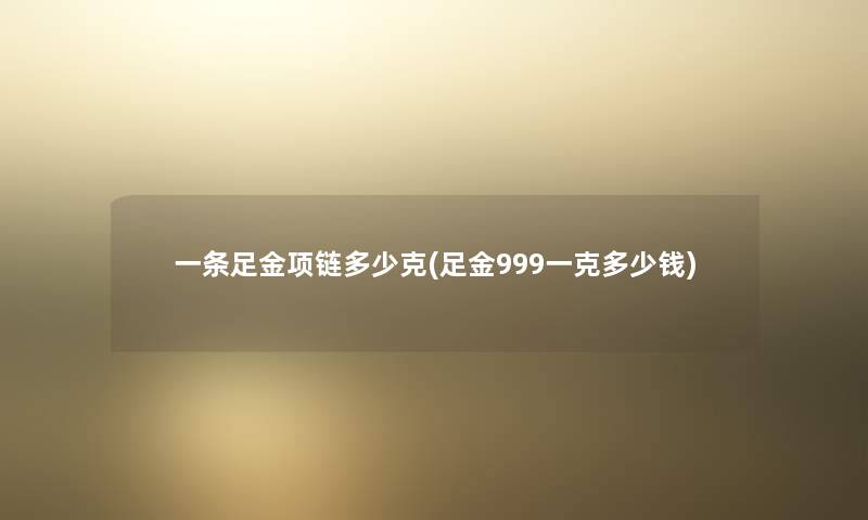 一条足金项链多少克(足金999一克多少钱)