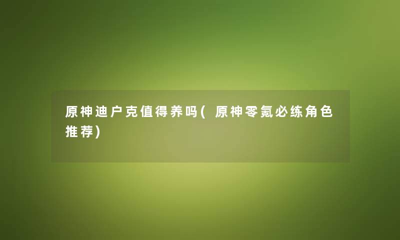 原神迪户克养吗(原神零氪必练角色推荐)