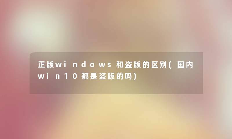 正版windows和盗版的区别(国内win10都是盗版的吗)