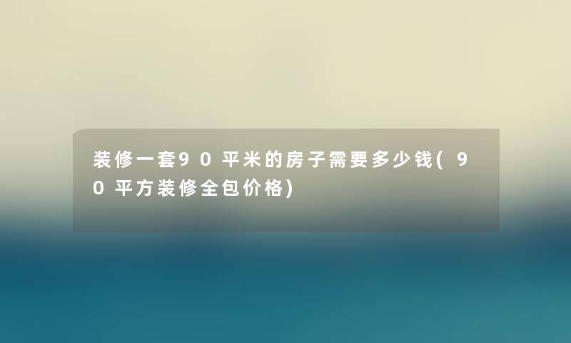 装修一套90平米的房子需要多少钱(90平方装修全包价格)