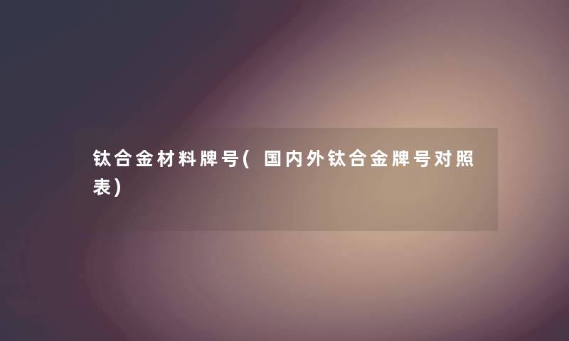 钛合金材料牌号(国内外钛合金牌号对照表)