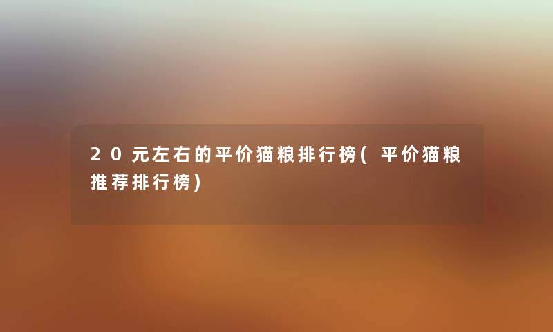 20元左右的平价猫粮整理榜(平价猫粮推荐整理榜)