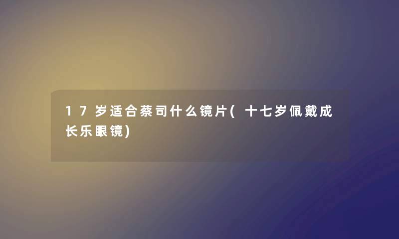 17岁适合蔡司什么镜片(十七岁佩戴成长乐眼镜)