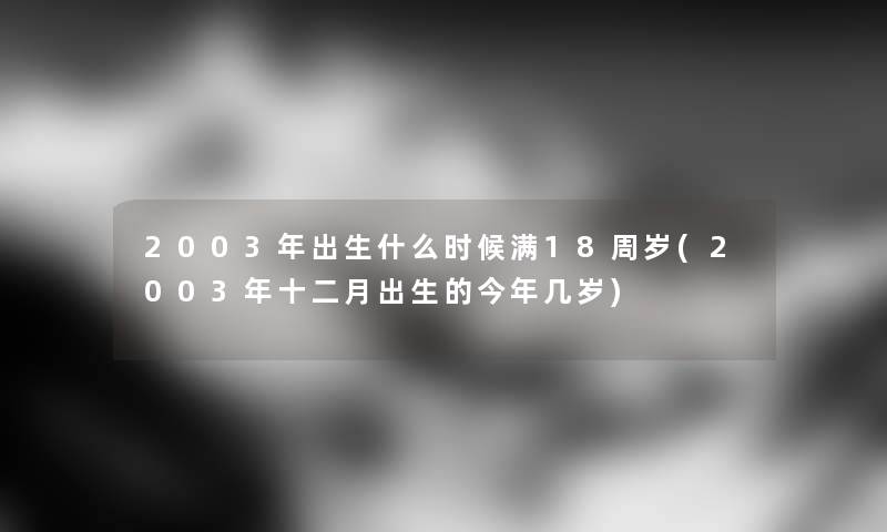 2003年出生什么时候满18周岁(2003年十二月出生的今年几岁)